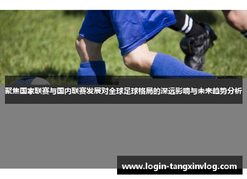 聚焦国家联赛与国内联赛发展对全球足球格局的深远影响与未来趋势分析