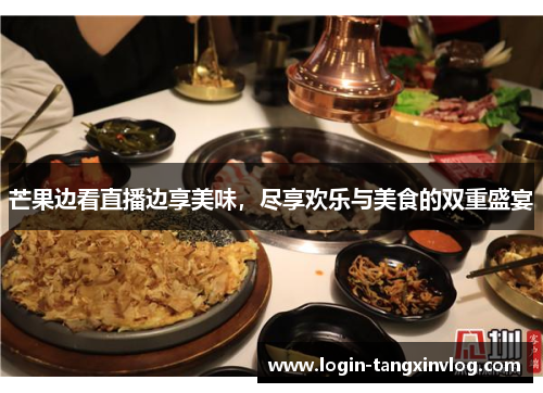 芒果边看直播边享美味，尽享欢乐与美食的双重盛宴