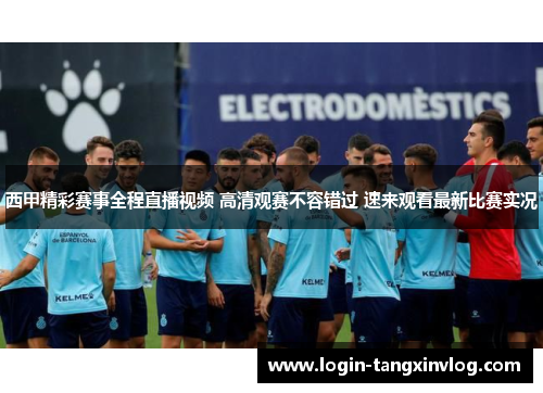 西甲精彩赛事全程直播视频 高清观赛不容错过 速来观看最新比赛实况