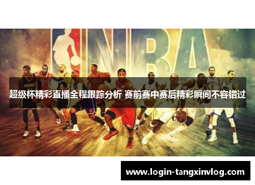 超级杯精彩直播全程跟踪分析 赛前赛中赛后精彩瞬间不容错过